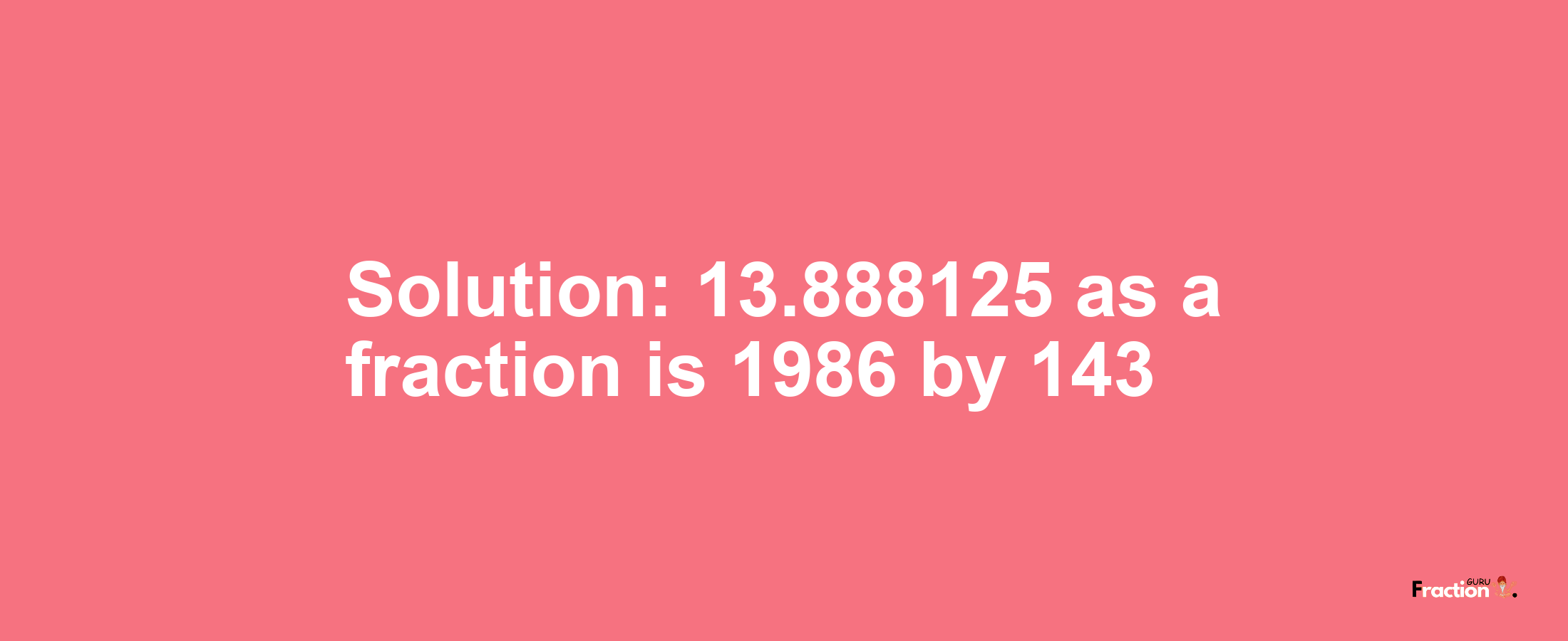 Solution:13.888125 as a fraction is 1986/143